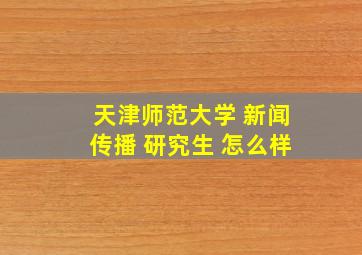 天津师范大学 新闻传播 研究生 怎么样